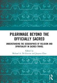 Cover image for Pilgrimage beyond the Officially Sacred: Understanding the Geographies of Religion and Spirituality in Sacred Travel