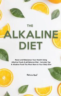 Cover image for The Alkaline Diet: Reset and Rebalance Your Health Using Alkaline Foods & pH Balance Diet - Includes Top 6 Alkaline Food You Must Have in Your Daily Diet