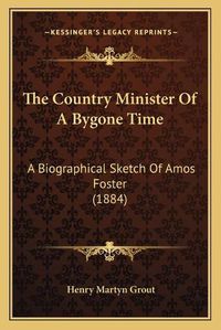 Cover image for The Country Minister of a Bygone Time: A Biographical Sketch of Amos Foster (1884)