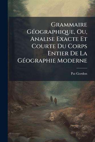 Cover image for Grammaire Gographique, Ou, Analise Exacte Et Courte Du Corps Entier de La Gographie Moderne: Comprenant Sous Une Methode Singulire Et Nouvelle