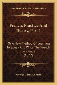 Cover image for French, Practice and Theory, Part 1: Or a New Method of Learning to Speak and Write the French Language (1872)