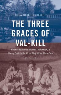 Cover image for The Three Graces of Val-Kill: Eleanor Roosevelt, Marion Dickerman, and Nancy Cook in the Place They Made Their Own