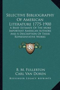 Cover image for Selective Bibliography of American Literature 1775-1900: A Brief Estimate of the More Important American Authors and a Description of Their Representative Works