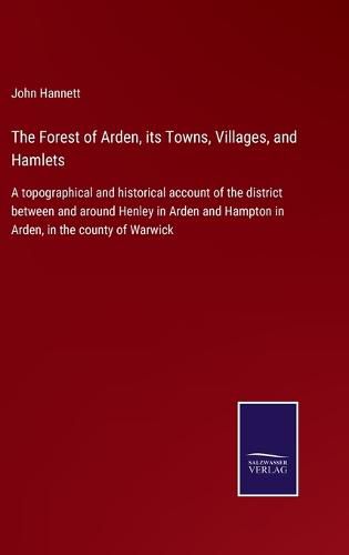 Cover image for The Forest of Arden, its Towns, Villages, and Hamlets: A topographical and historical account of the district between and around Henley in Arden and Hampton in Arden, in the county of Warwick
