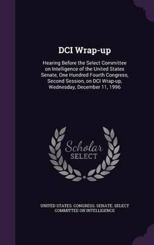 DCI Wrap-Up: Hearing Before the Select Committee on Intelligence of the United States Senate, One Hundred Fourth Congress, Second Session, on DCI Wrap-Up, Wednesday, December 11, 1996
