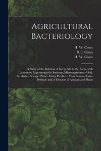 Cover image for Agricultural Bacteriology; a Study of the Relation of Germ Life to the Farm, With Laboratory Experiments for Students, Microorganisms of Soil, Fertilizers, Sewage, Water, Dairy Products, Miscellaneous Farm Products and of Diseases of Animals and Plants