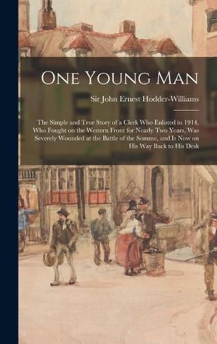 One Young Man: the Simple and True Story of a Clerk Who Enlisted in 1914, Who Fought on the Western Front for Nearly Two Years, Was Severely Wounded at the Battle of the Somme, and is Now on His Way Back to His Desk