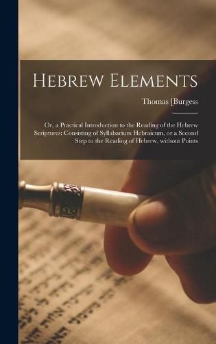 Cover image for Hebrew Elements; or, a Practical Introduction to the Reading of the Hebrew Scriptures: Consisting of Syllabarium Hebraicum, or a Second Step to the Reading of Hebrew, Without Points