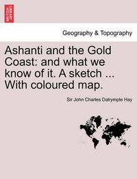 Cover image for Ashanti and the Gold Coast: And What We Know of It. a Sketch ... with Coloured Map.