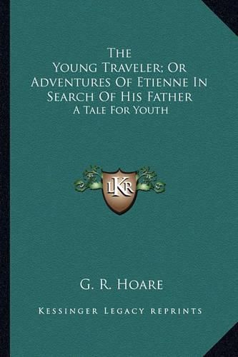 The Young Traveler; Or Adventures of Etienne in Search of Hithe Young Traveler; Or Adventures of Etienne in Search of His Father S Father: A Tale for Youth a Tale for Youth