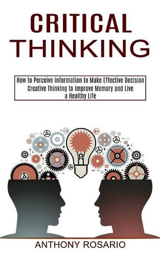 Cover image for Critical Thinking: Creative Thinking to Improve Memory and Live a Healthy Life (How to Perceive Information to Make Effective Decision)