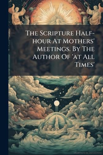 Cover image for The Scripture Half-hour At Mothers' Meetings. By The Author Of 'at All Times'