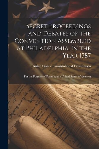 Cover image for Secret Proceedings and Debates of the Convention Assembled at Philadelphia, in the Year 1787