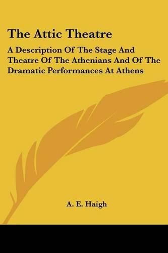 Cover image for The Attic Theatre: A Description of the Stage and Theatre of the Athenians and of the Dramatic Performances at Athens