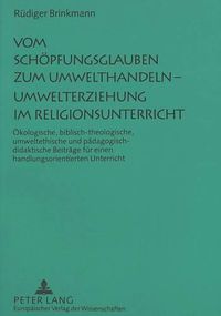 Cover image for Vom Schoepfungsglauben Zum Umwelthandeln - Umwelterziehung Im Religionsunterricht: Oekologische, Biblisch-Theologische, Umweltethische Und Paedagogisch-Didaktische Beitraege Fuer Einen Handlungsorientierten Unterricht