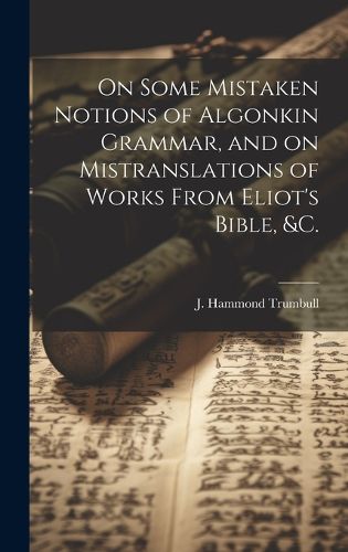 Cover image for On Some Mistaken Notions of Algonkin Grammar, and on Mistranslations of Works From Eliot's Bible, &c.