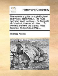 Cover image for The Traveller's Guide Through England and Wales: Containing, I. the Routs [Sic] from Stage to Stage ... IV. Separate Alphabetical Tables of All Cities, ... to Which Is Prefixed, the Largest, Most Accurate, and Compleat Map ...