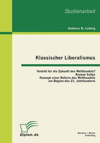 Klassischer Liberalismus: Vorbild fur die Zukunft des Welthandels? Razeen Sallys Konzept einer Reform des Welthandels am Beginn des 21. Jahrhunderts