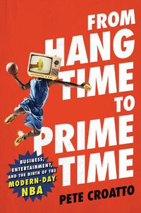 Cover image for From Hang Time to Prime Time: Business, Entertainment, and the Birth of the Modern-Day NBA