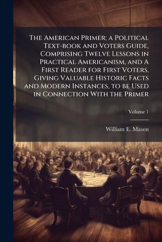 Cover image for The American Primer; A Political Text-Book and Voters Guide, Comprising Twelve Lessons in Practical Americanism, and a First Reader for First Voters, Giving Valuable Historic Facts and Modern Instances, to Be Used in Connection with the Primer