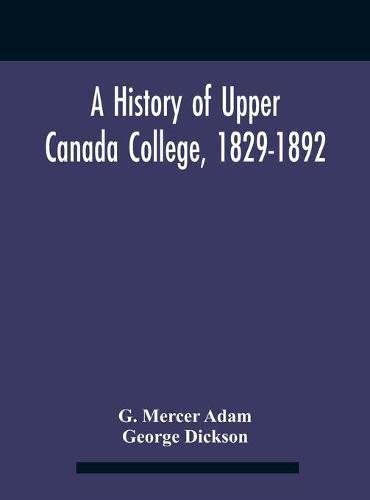 Cover image for A History Of Upper Canada College, 1829-1892: With Contributions By Old Upper Canada College Boys, Lists Of Head-Boys, Exhibitioners, University Scholars And Medallists, And A Roll Of The School