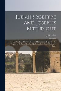 Cover image for Judah's Sceptre and Joseph's Birthright; an Analysis of the Prophecies of Scripture in Regard to the Regard to the Royal Family of Judah and the Many Nations of Israel