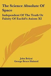 Cover image for The Science Absolute of Space: Independent of the Truth or Falsity of Euclid's Axiom XI