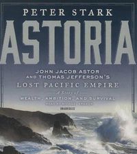 Cover image for Astoria: John Jacob Astor and Thomas Jefferson's Lost Pacific Empire: A Story of Wealth, Ambition, and Survival