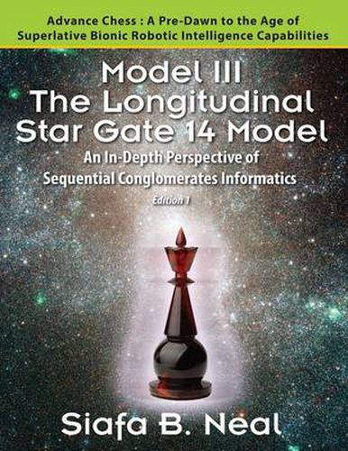 Cover image for Model III: The Longitudinal Star Gate 14 Model: An In-Depth Perspective of Sequential Conglomerates Informatics. Edition 1 - Advance Chess: A Pre-Dawn to the Age of Superlative Bionic Robotic Intelligence Capabilities.