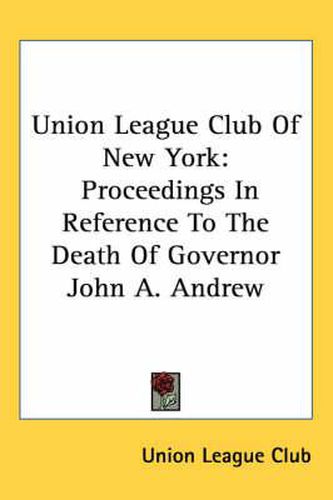 Cover image for Union League Club of New York: Proceedings in Reference to the Death of Governor John A. Andrew