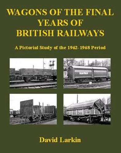 Wagons of the Final Years of British Railways:: A Pictorial Study of the 1962-1968 Period