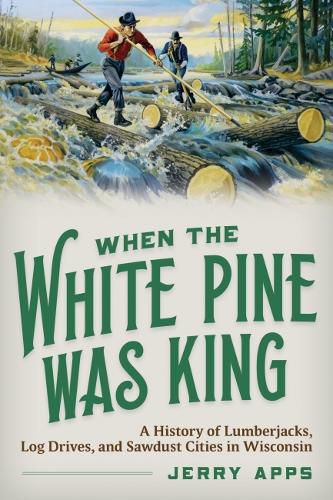 Cover image for When the White Pine Was King: A History of Lumberjacks, Log Drives, and Sawdust Cities in Wisconsin