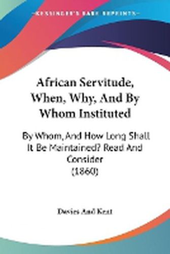 Cover image for African Servitude, When, Why, And By Whom Instituted: By Whom, And How Long Shall It Be Maintained? Read And Consider (1860)