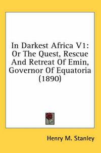 Cover image for In Darkest Africa V1: Or the Quest, Rescue and Retreat of Emin, Governor of Equatoria (1890)