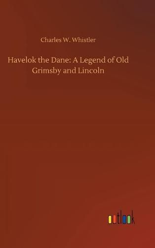 Havelok the Dane: A Legend of Old Grimsby and Lincoln