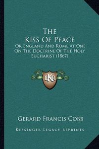 Cover image for The Kiss of Peace: Or England and Rome at One on the Doctrine of the Holy Eucharist (1867)