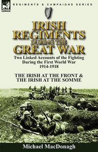 Cover image for Irish Regiments During the Great War: Two Linked Accounts of the Fighting During the First World War 1914-1918-The Irish at the Front & The Irish at the Somme