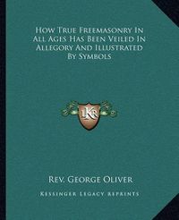 Cover image for How True Freemasonry in All Ages Has Been Veiled in Allegory and Illustrated by Symbols