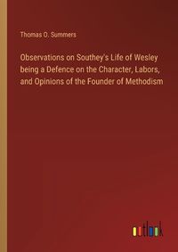 Cover image for Observations on Southey's Life of Wesley being a Defence on the Character, Labors, and Opinions of the Founder of Methodism