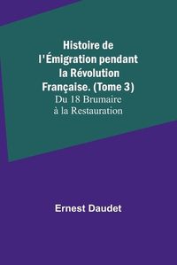 Cover image for Histoire de l'Emigration pendant la Revolution Francaise. (Tome 3); Du 18 Brumaire a la Restauration