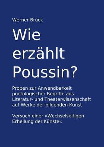 Cover image for Wie erzahlt Poussin? Proben zur Anwendbarkeit poetologischer Begriffe aus Literatur- und Theaterwissenschaft auf Werke der bildenden Kunst. Versuch einer Wechselseitigen Erhellung der Kunste