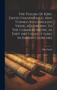 Cover image for The Psalms Of King David Paraphrased, And Turned Into English Verse, According To The Common Metre, As They Are Usually Sung In Parish-churches