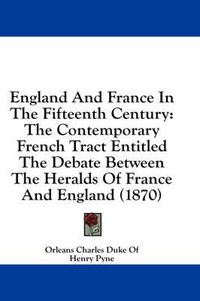 Cover image for England and France in the Fifteenth Century: The Contemporary French Tract Entitled the Debate Between the Heralds of France and England (1870)