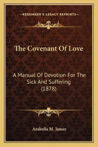 Cover image for The Covenant of Love: A Manual of Devotion for the Sick and Suffering (1878)