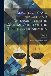 Cover image for Reports of Cases Argued and Determined in the Supreme Court of the Territory of Arizona; Volume 5