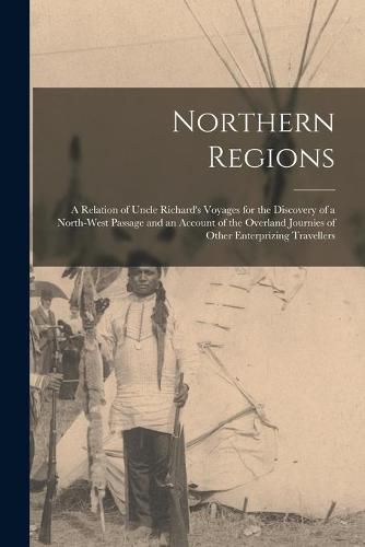 Cover image for Northern Regions [microform]: a Relation of Uncle Richard's Voyages for the Discovery of a North-West Passage and an Account of the Overland Journies of Other Enterprizing Travellers