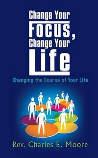 Cover image for Change Your Focus, Change Your Life: Changing the Course of Your Life