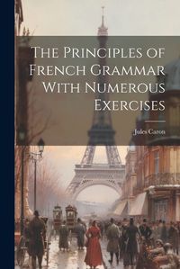 Cover image for The Principles of French Grammar With Numerous Exercises