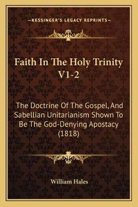 Cover image for Faith in the Holy Trinity V1-2: The Doctrine of the Gospel, and Sabellian Unitarianism Shown to Be the God-Denying Apostacy (1818)