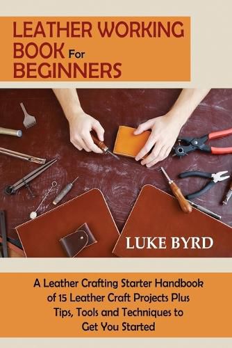 Cover image for Leather Working Book for Beginners: A Leather Crafting Starter Handbook of 15 Leather Craft Projects Plus Tips, Tools and Techniques to Get You Started